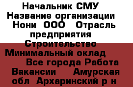 Начальник СМУ › Название организации ­ Нони, ООО › Отрасль предприятия ­ Строительство › Минимальный оклад ­ 76 000 - Все города Работа » Вакансии   . Амурская обл.,Архаринский р-н